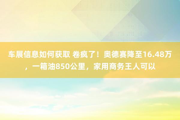 车展信息如何获取 卷疯了！奥德赛降至16.48万，一箱油850公里，家用商务王人可以