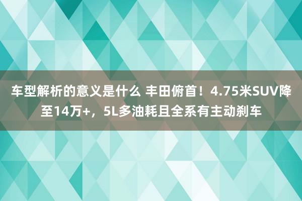 车型解析的意义是什么 丰田俯首！4.75米SUV降至14万+，5L多油耗且全系有主动刹车