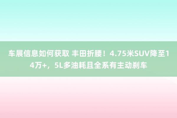 车展信息如何获取 丰田折腰！4.75米SUV降至14万+，5L多油耗且全系有主动刹车