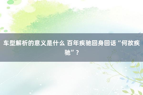 车型解析的意义是什么 百年疾驰回身回话“何故疾驰”？