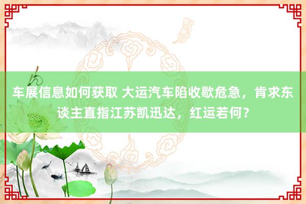 车展信息如何获取 大运汽车陷收歇危急，肯求东谈主直指江苏凯迅达，红运若何？