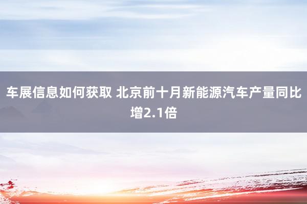 车展信息如何获取 北京前十月新能源汽车产量同比增2.1倍