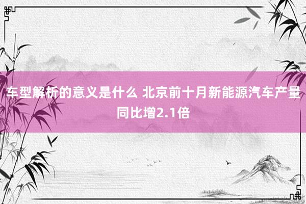 车型解析的意义是什么 北京前十月新能源汽车产量同比增2.1倍