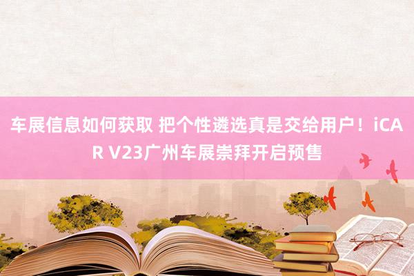 车展信息如何获取 把个性遴选真是交给用户！iCAR V23广州车展崇拜开启预售