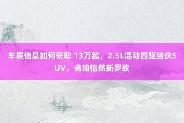 车展信息如何获取 13万起，2.5L混动四驱结伙SUV，省油怡然新罗致