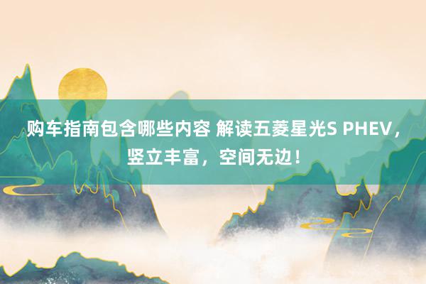 购车指南包含哪些内容 解读五菱星光S PHEV，竖立丰富，空间无边！