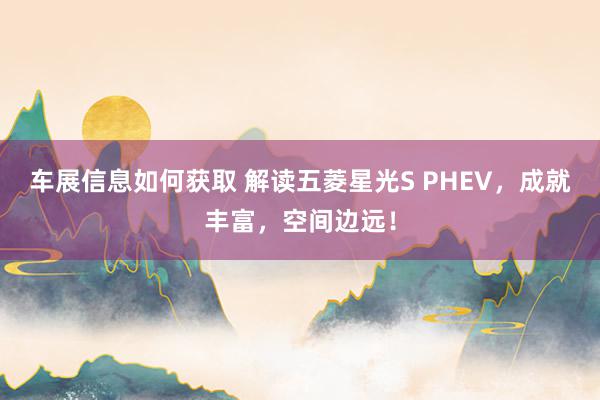 车展信息如何获取 解读五菱星光S PHEV，成就丰富，空间边远！