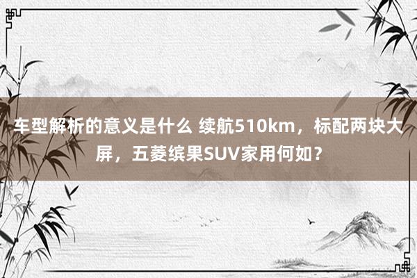 车型解析的意义是什么 续航510km，标配两块大屏，五菱缤果SUV家用何如？