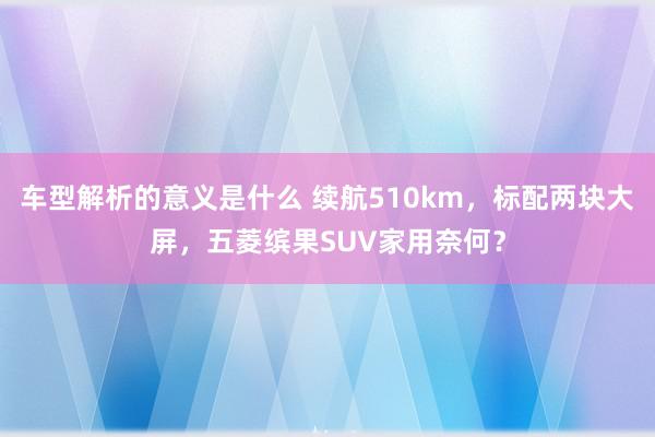 车型解析的意义是什么 续航510km，标配两块大屏，五菱缤果SUV家用奈何？