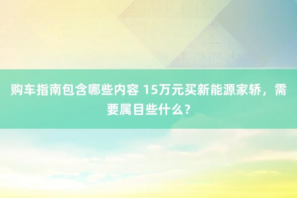 购车指南包含哪些内容 15万元买新能源家轿，需要属目些什么？