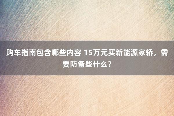 购车指南包含哪些内容 15万元买新能源家轿，需要防备些什么？