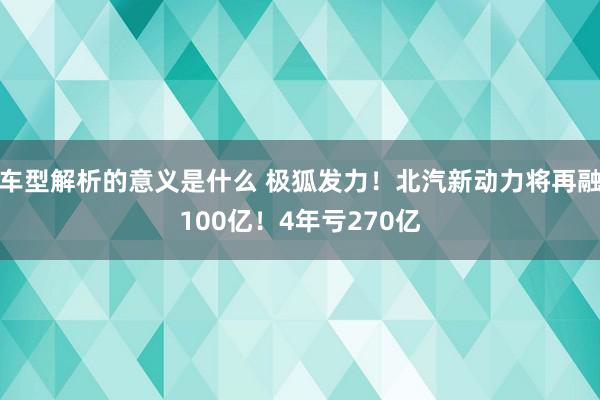 车型解析的意义是什么 极狐发力！北汽新动力将再融100亿！4年亏270亿