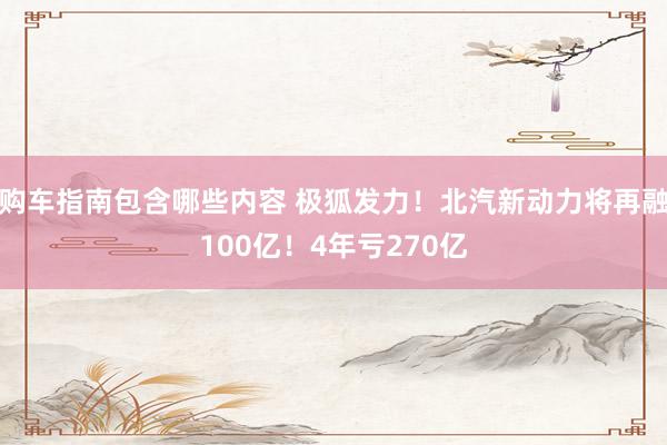 购车指南包含哪些内容 极狐发力！北汽新动力将再融100亿！4年亏270亿