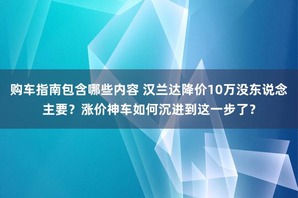 购车指南包含哪些内容 汉兰达降价10万没东说念主要？涨价神车如何沉进到这一步了？