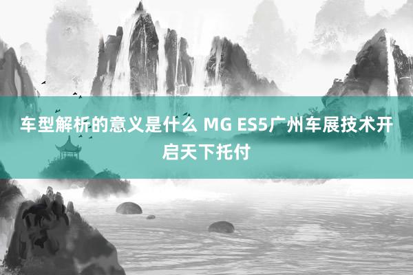 车型解析的意义是什么 MG ES5广州车展技术开启天下托付