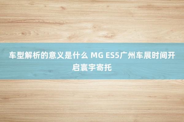 车型解析的意义是什么 MG ES5广州车展时间开启寰宇寄托