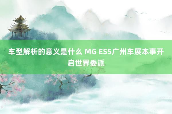 车型解析的意义是什么 MG ES5广州车展本事开启世界委派