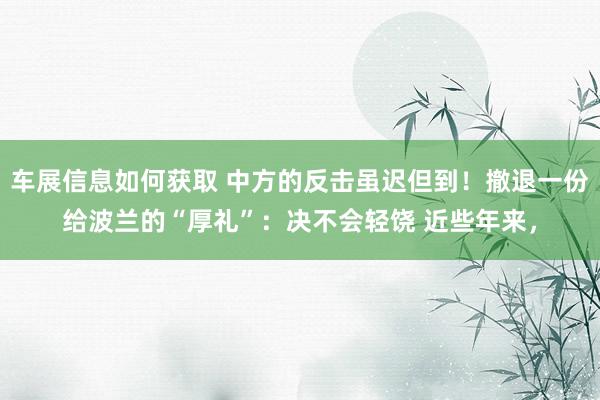 车展信息如何获取 中方的反击虽迟但到！撤退一份给波兰的“厚礼”：决不会轻饶 近些年来，