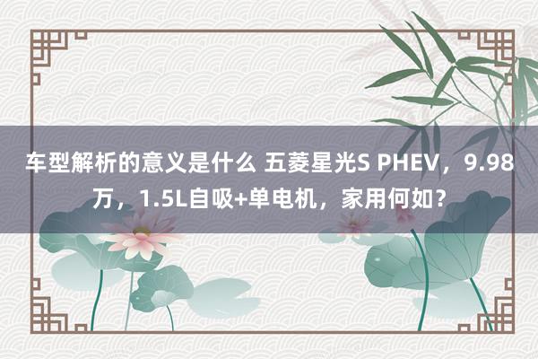 车型解析的意义是什么 五菱星光S PHEV，9.98万，1.5L自吸+单电机，家用何如？