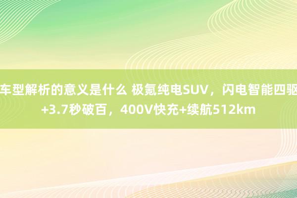 车型解析的意义是什么 极氪纯电SUV，闪电智能四驱+3.7秒破百，400V快充+续航512km