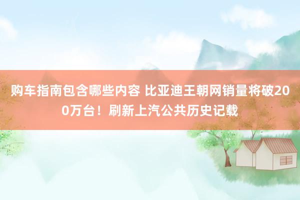 购车指南包含哪些内容 比亚迪王朝网销量将破200万台！刷新上汽公共历史记载