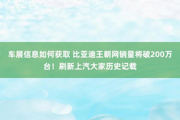 车展信息如何获取 比亚迪王朝网销量将破200万台！刷新上汽大家历史记载