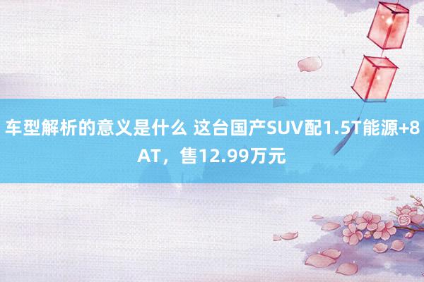 车型解析的意义是什么 这台国产SUV配1.5T能源+8AT，售12.99万元