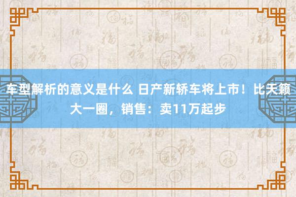 车型解析的意义是什么 日产新轿车将上市！比天籁大一圈，销售：卖11万起步