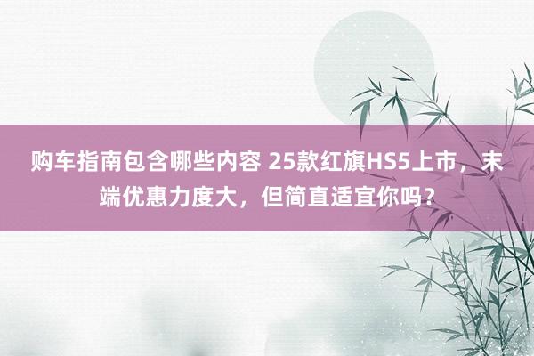 购车指南包含哪些内容 25款红旗HS5上市，末端优惠力度大，但简直适宜你吗？