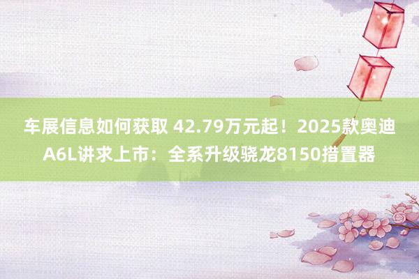 车展信息如何获取 42.79万元起！2025款奥迪A6L讲求上市：全系升级骁龙8150措置器