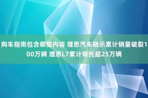 购车指南包含哪些内容 理思汽车晓示累计销量破裂100万辆 理思L7累计寄托超25万辆