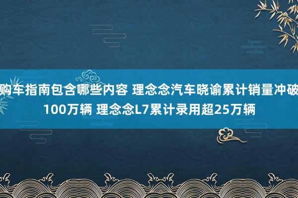 购车指南包含哪些内容 理念念汽车晓谕累计销量冲破100万辆 理念念L7累计录用超25万辆