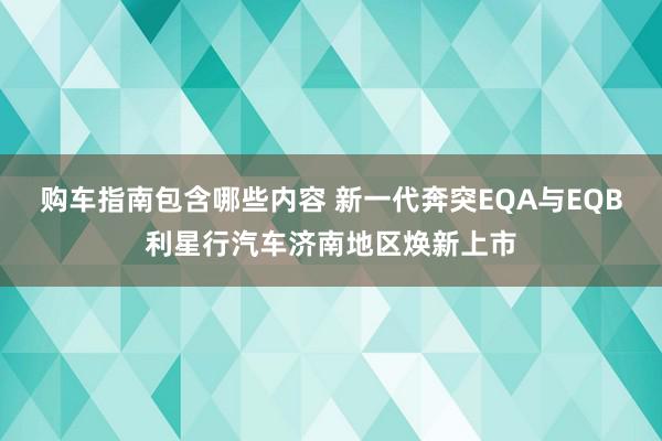 购车指南包含哪些内容 新一代奔突EQA与EQB利星行汽车济南地区焕新上市