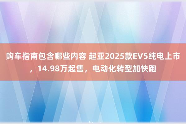 购车指南包含哪些内容 起亚2025款EV5纯电上市，14.98万起售，电动化转型加快跑