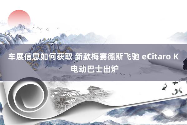 车展信息如何获取 新款梅赛德斯飞驰 eCitaro K 电动巴士出炉