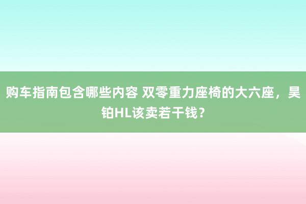 购车指南包含哪些内容 双零重力座椅的大六座，昊铂HL该卖若干钱？