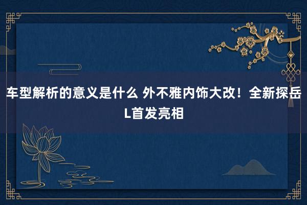 车型解析的意义是什么 外不雅内饰大改！全新探岳L首发亮相