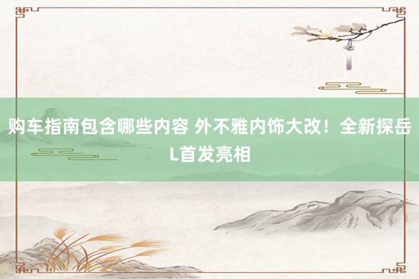 购车指南包含哪些内容 外不雅内饰大改！全新探岳L首发亮相