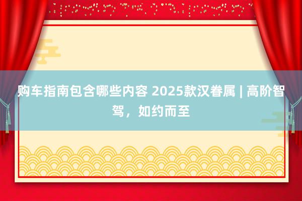 购车指南包含哪些内容 2025款汉眷属 | 高阶智驾，如约而至