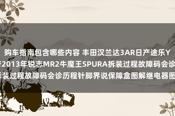 购车指南包含哪些内容 丰田汉兰达3AR日产途乐Y60维修手册电路图尊府2013年锐志MR2牛魔王SPURA拆装过程故障码会诊历程针脚界说保障盒图解继电器图解线束走