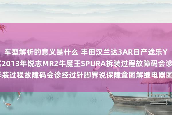 车型解析的意义是什么 丰田汉兰达3AR日产途乐Y60维修手册电路图贵寓2013年锐志MR2牛魔王SPURA拆装过程故障码会诊经过针脚界说保障盒图解继电器图解线束走