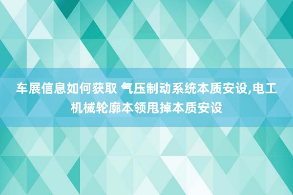 车展信息如何获取 气压制动系统本质安设,电工机械轮廓本领甩掉本质安设