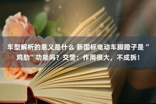 车型解析的意义是什么 新国标电动车脚蹬子是“鸡肋”功能吗？交警：作用很大，不成拆！