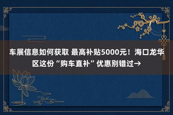 车展信息如何获取 最高补贴5000元！海口龙华区这份“购车直补”优惠别错过→