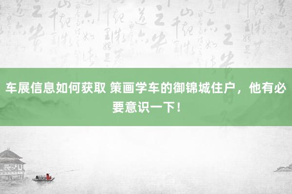 车展信息如何获取 策画学车的御锦城住户，他有必要意识一下！