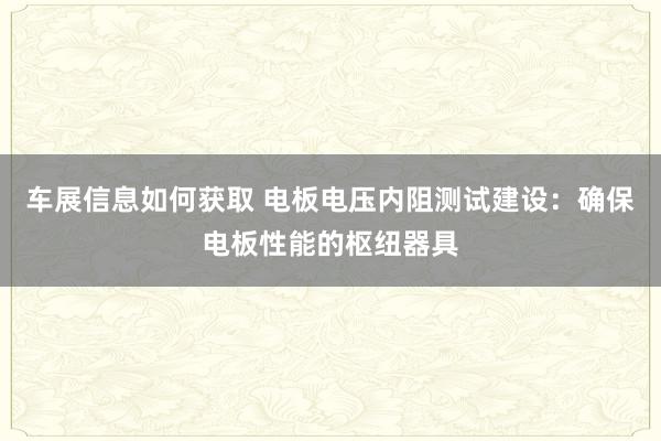 车展信息如何获取 电板电压内阻测试建设：确保电板性能的枢纽器具