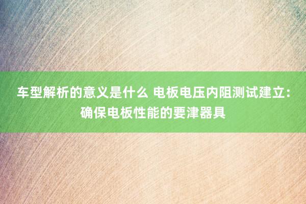 车型解析的意义是什么 电板电压内阻测试建立：确保电板性能的要津器具