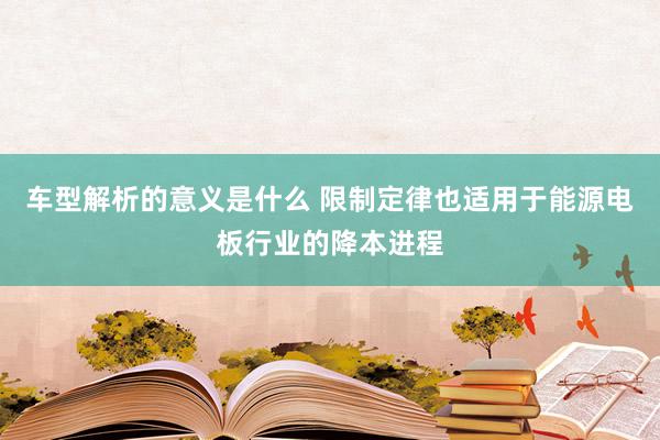 车型解析的意义是什么 限制定律也适用于能源电板行业的降本进程