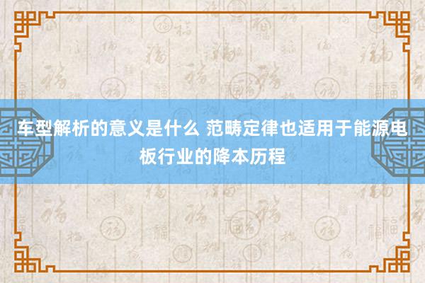 车型解析的意义是什么 范畴定律也适用于能源电板行业的降本历程