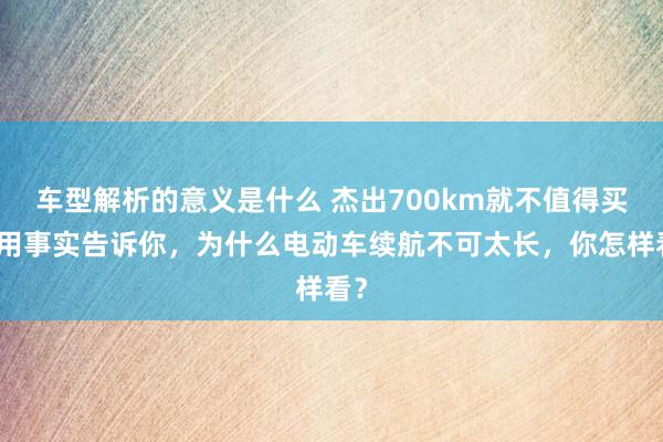 车型解析的意义是什么 杰出700km就不值得买！用事实告诉你，为什么电动车续航不可太长，你怎样看？